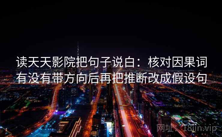 读天天影院把句子说白:核对因果词有没有带方向后再把推断改成假设句 读天天影院把句子说白:核对因果词有没有带方向后再把推断改成假设句