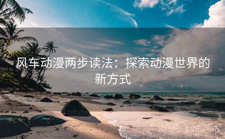 风车动漫两步读法:探索动漫世界的新方式 风车动漫两步读法:探索动漫世界的新方式