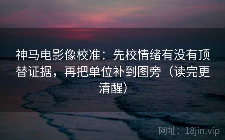 神马电影像校准:先校情绪有没有顶替证据,再把单位补到图旁(读完更清醒) 神马电影像校准:先校情绪有没有顶替证据,再把单位补到图旁(读完更清醒)