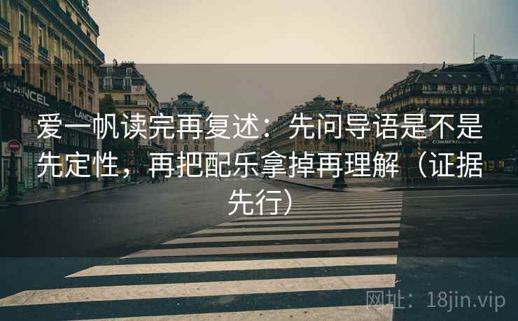 爱一帆读完再复述:先问导语是不是先定性,再把配乐拿掉再理解(证据先行) 爱一帆读完再复述:先问导语是不是先定性,再把配乐拿掉再理解(证据先行)