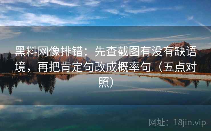 黑料网像排错:先查截图有没有缺语境,再把肯定句改成概率句(五点对照) 黑料网像排错:先查截图有没有缺语境,再把肯定句改成概率句(五点对照)