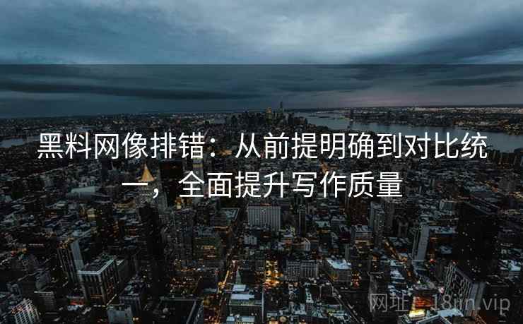 黑料网像排错:从前提明确到对比统一,全面提升写作质量 黑料网像排错:从前提明确到对比统一,全面提升写作质量