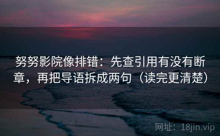 努努影院像排错:先查引用有没有断章,再把导语拆成两句(读完更清楚) 努努影院像排错:先查引用有没有断章,再把导语拆成两句(读完更清楚)