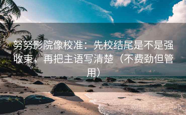 努努影院像校准：先校结尾是不是强收束，再把主语写清楚（不费劲但管用）