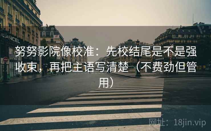努努影院像校准:先校结尾是不是强收束,再把主语写清楚(不费劲但管用) 努努影院像校准:先校结尾是不是强收束,再把主语写清楚(不费劲但管用)