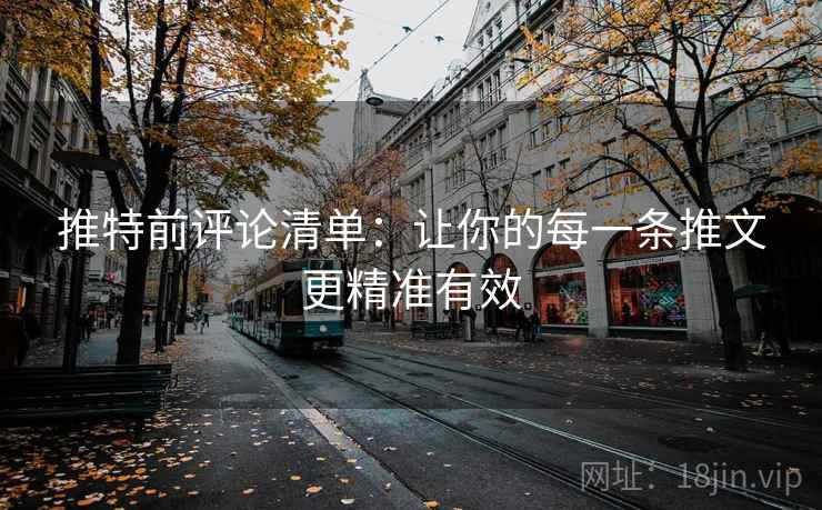 推特前评论清单:让你的每一条推文更精准有效 推特前评论清单:让你的每一条推文更精准有效