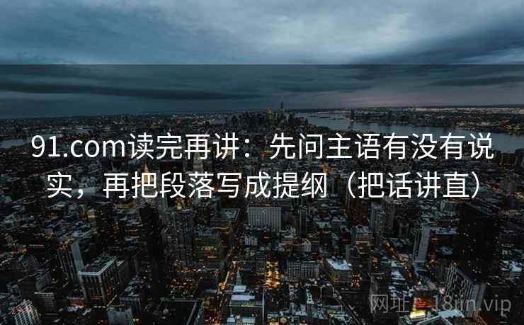 91.com读完再讲：先问主语有没有说实，再把段落写成提纲（把话讲直）