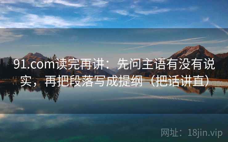 91.com读完再讲:先问主语有没有说实,再把段落写成提纲(把话讲直) 91.com读完再讲:先问主语有没有说实,再把段落写成提纲(把话讲直)