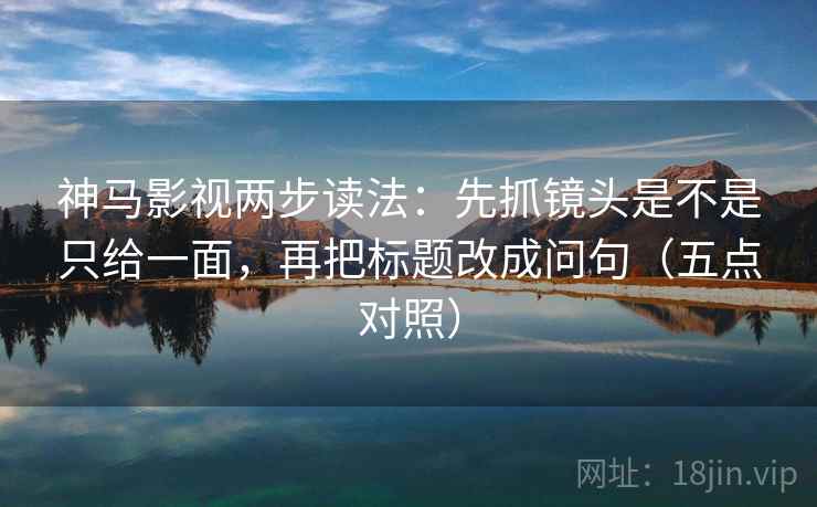 神马影视两步读法：先抓镜头是不是只给一面，再把标题改成问句（五点对照）