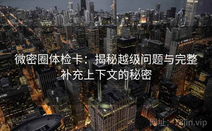 微密圈体检卡:揭秘越级问题与完整补充上下文的秘密 微密圈体检卡:揭秘越级问题与完整补充上下文的秘密