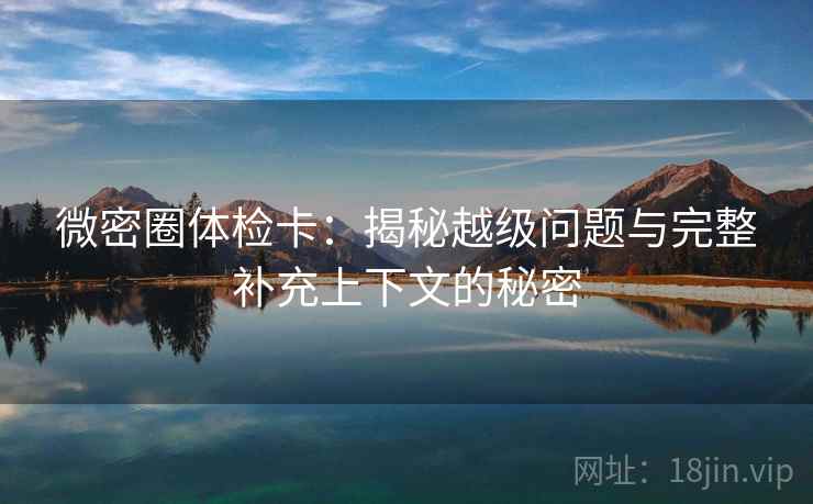 微密圈体检卡:揭秘越级问题与完整补充上下文的秘密 微密圈体检卡:揭秘越级问题与完整补充上下文的秘密