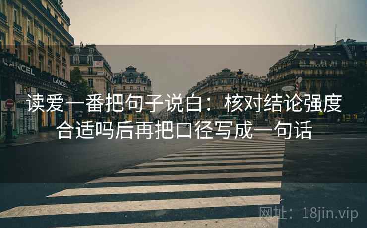 读爱一番把句子说白:核对结论强度合适吗后再把口径写成一句话 读爱一番把句子说白:核对结论强度合适吗后再把口径写成一句话