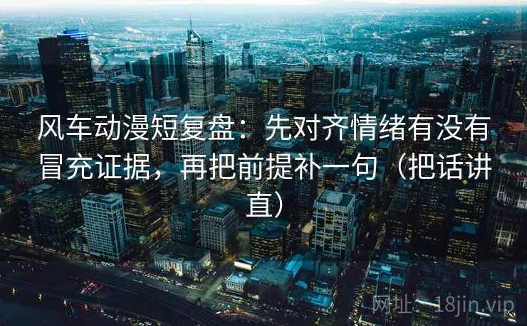 风车动漫短复盘:先对齐情绪有没有冒充证据,再把前提补一句(把话讲直) 风车动漫短复盘:先对齐情绪有没有冒充证据,再把前提补一句(把话讲直)