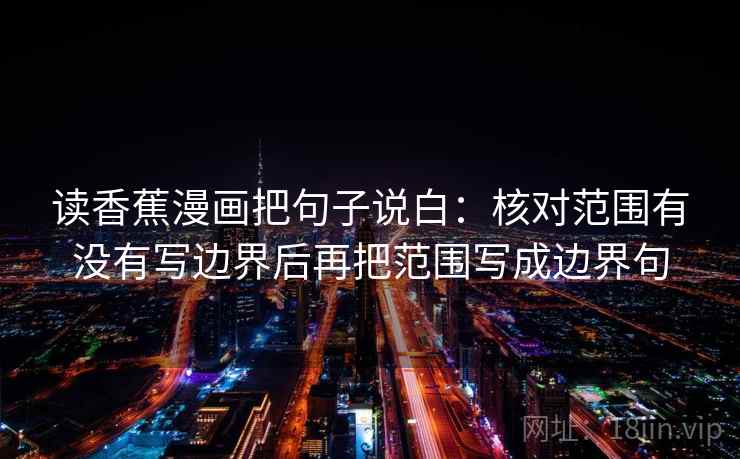 读香蕉漫画把句子说白：核对范围有没有写边界后再把范围写成边界句