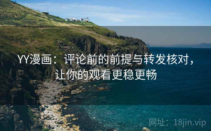 YY漫画：评论前的前提与转发核对，让你的观看更稳更畅