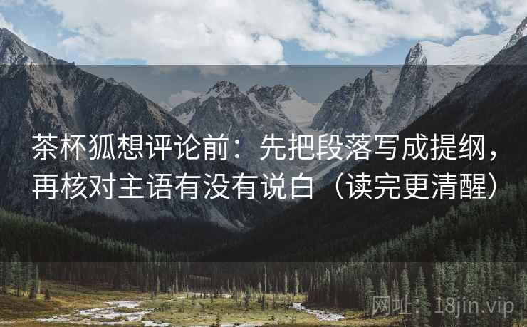 茶杯狐想评论前:先把段落写成提纲,再核对主语有没有说白(读完更清醒) 茶杯狐想评论前:先把段落写成提纲,再核对主语有没有说白(读完更清醒)