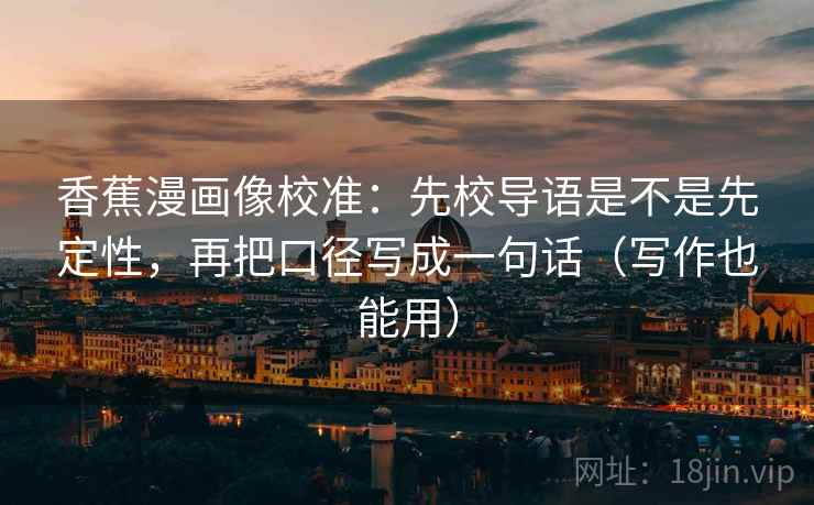 香蕉漫画像校准:先校导语是不是先定性,再把口径写成一句话(写作也能用) 香蕉漫画像校准:先校导语是不是先定性,再把口径写成一句话(写作也能用)