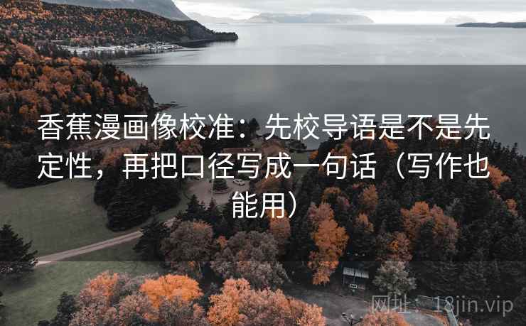 香蕉漫画像校准：先校导语是不是先定性，再把口径写成一句话（写作也能用）