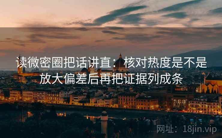 读微密圈把话讲直：核对热度是不是放大偏差后再把证据列成条