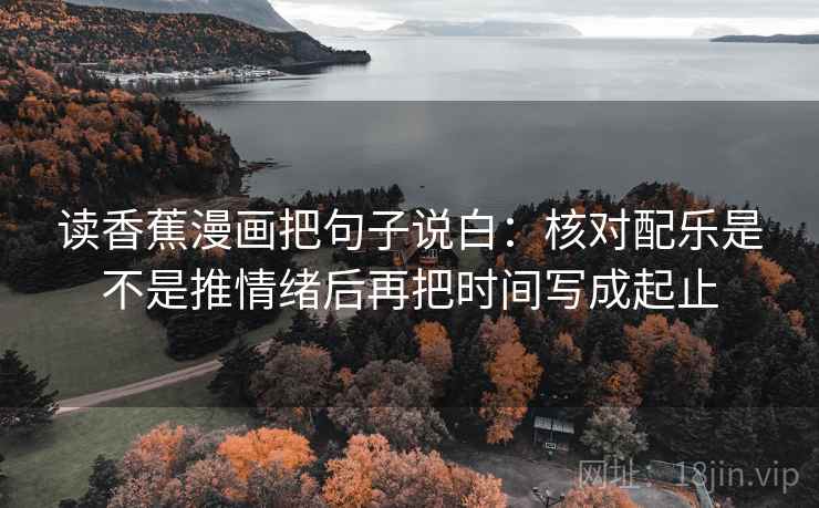 读香蕉漫画把句子说白:核对配乐是不是推情绪后再把时间写成起止 读香蕉漫画把句子说白:核对配乐是不是推情绪后再把时间写成起止