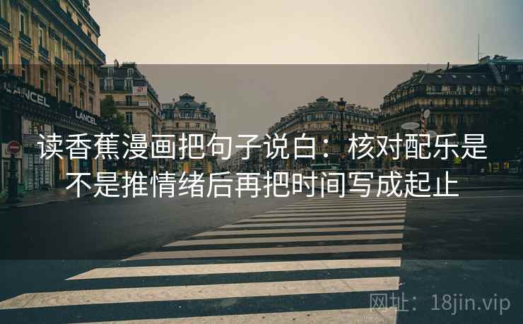 读香蕉漫画把句子说白：核对配乐是不是推情绪后再把时间写成起止