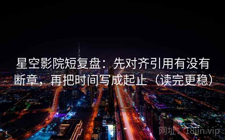 星空影院短复盘:先对齐引用有没有断章,再把时间写成起止(读完更稳) 星空影院短复盘:先对齐引用有没有断章,再把时间写成起止(读完更稳)