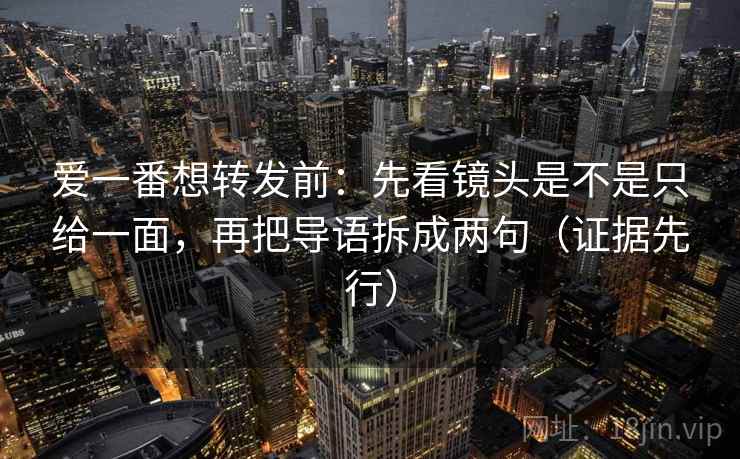 爱一番想转发前:先看镜头是不是只给一面,再把导语拆成两句(证据先行) 爱一番想转发前:先看镜头是不是只给一面,再把导语拆成两句(证据先行)