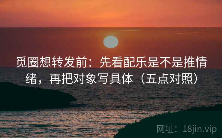 觅圈想转发前:先看配乐是不是推情绪,再把对象写具体(五点对照) 觅圈想转发前:先看配乐是不是推情绪,再把对象写具体(五点对照)