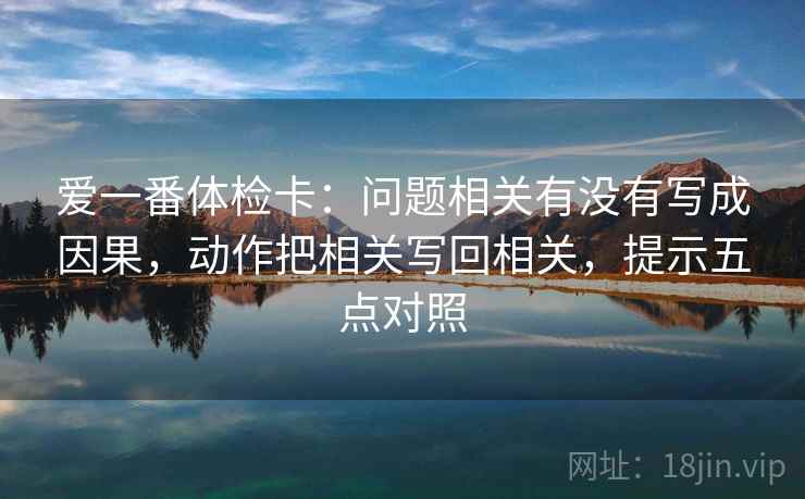 爱一番体检卡：问题相关有没有写成因果，动作把相关写回相关，提示五点对照