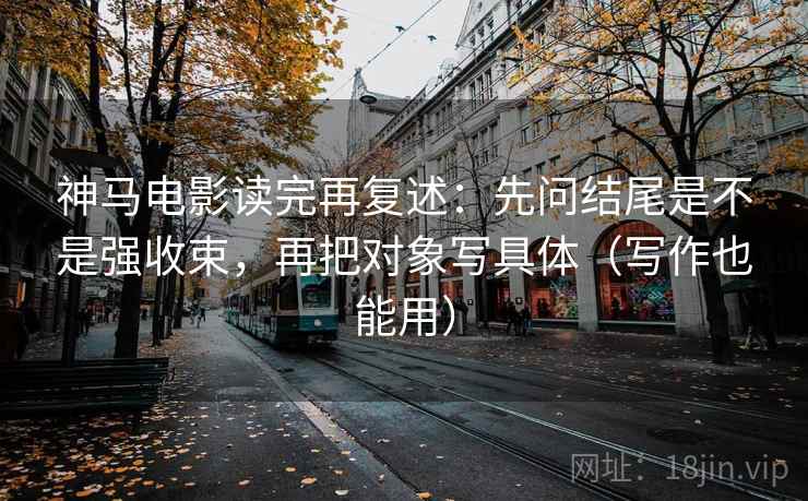 神马电影读完再复述:先问结尾是不是强收束,再把对象写具体(写作也能用) 神马电影读完再复述:先问结尾是不是强收束,再把对象写具体(写作也能用)
