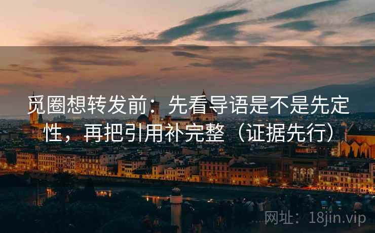 觅圈想转发前：先看导语是不是先定性，再把引用补完整（证据先行）