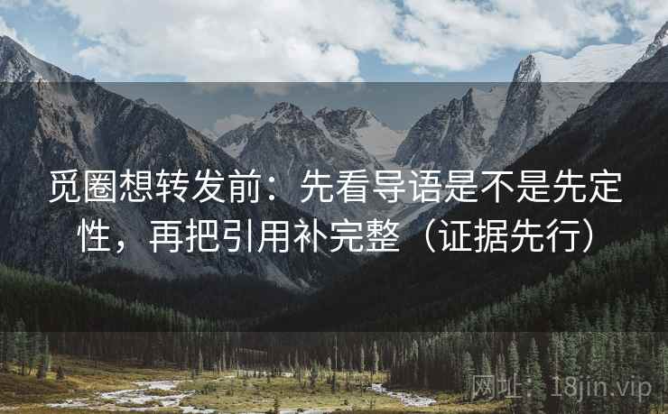 觅圈想转发前:先看导语是不是先定性,再把引用补完整(证据先行) 觅圈想转发前:先看导语是不是先定性,再把引用补完整(证据先行)