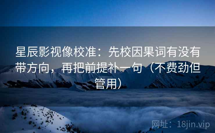 星辰影视像校准:先校因果词有没有带方向,再把前提补一句(不费劲但管用) 星辰影视像校准:先校因果词有没有带方向,再把前提补一句(不费劲但管用)