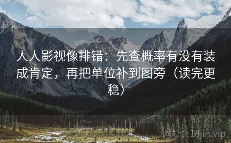 人人影视像排错：先查概率有没有装成肯定，再把单位补到图旁（读完更稳）