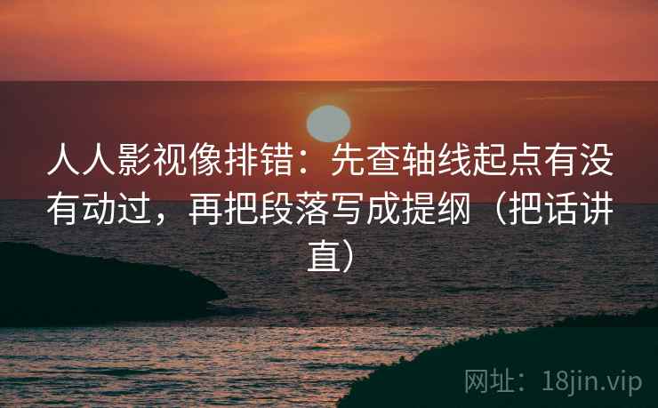 人人影视像排错:先查轴线起点有没有动过,再把段落写成提纲(把话讲直) 人人影视像排错:先查轴线起点有没有动过,再把段落写成提纲(把话讲直)