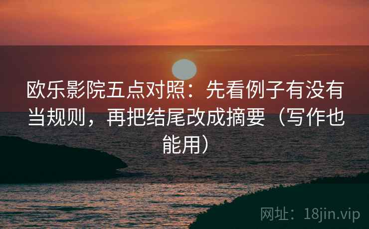 欧乐影院五点对照:先看例子有没有当规则,再把结尾改成摘要(写作也能用) 欧乐影院五点对照:先看例子有没有当规则,再把结尾改成摘要(写作也能用)