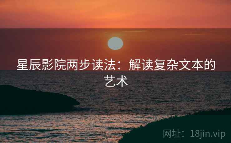 星辰影院两步读法:解读复杂文本的艺术 星辰影院两步读法:解读复杂文本的艺术