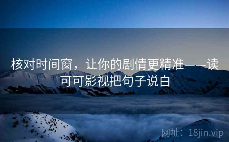 核对时间窗,让你的剧情更精准——读可可影视把句子说白 核对时间窗,让你的剧情更精准——读可可影视把句子说白