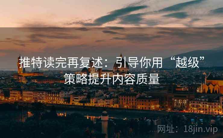 推特读完再复述：引导你用“越级”策略提升内容质量