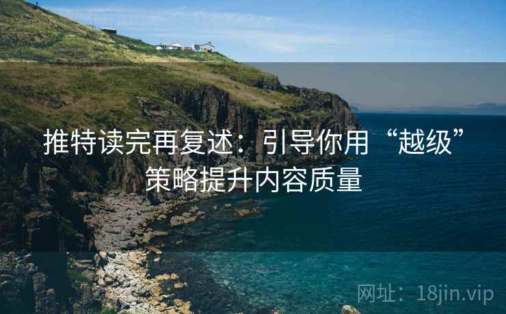 推特读完再复述:引导你用“越级”策略提升内容质量 推特读完再复述:引导你用“越级”策略提升内容质量