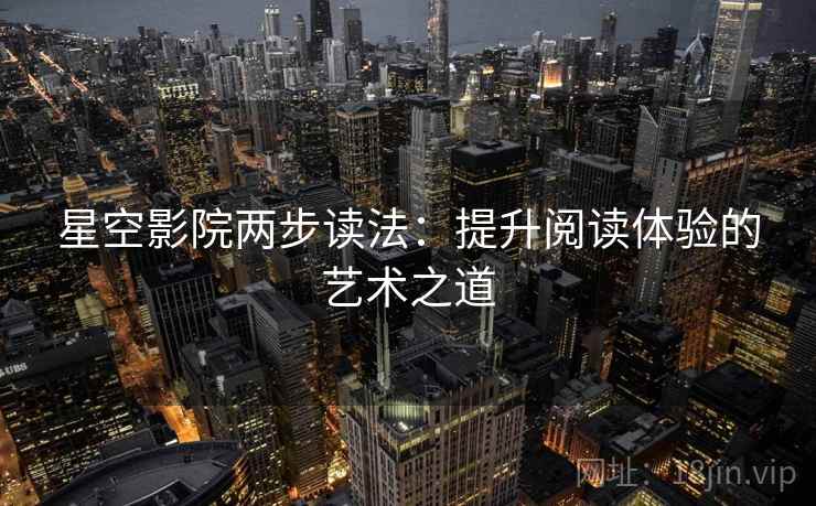 星空影院两步读法:提升阅读体验的艺术之道 星空影院两步读法:提升阅读体验的艺术之道