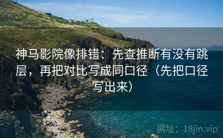 神马影院像排错:先查推断有没有跳层,再把对比写成同口径(先把口径写出来) 神马影院像排错:先查推断有没有跳层,再把对比写成同口径(先把口径写出来)
