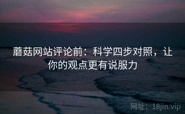 蘑菇网站评论前:科学四步对照,让你的观点更有说服力 蘑菇网站评论前:科学四步对照,让你的观点更有说服力