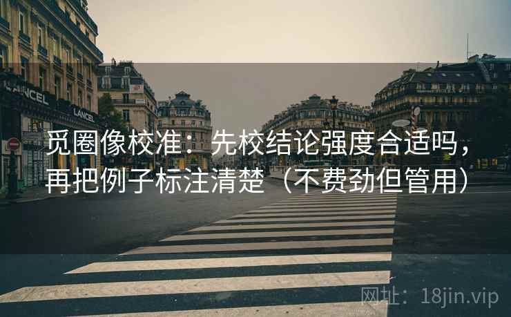 觅圈像校准：先校结论强度合适吗，再把例子标注清楚（不费劲但管用）