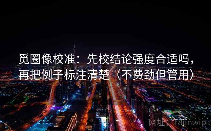 觅圈像校准:先校结论强度合适吗,再把例子标注清楚(不费劲但管用) 觅圈像校准:先校结论强度合适吗,再把例子标注清楚(不费劲但管用)