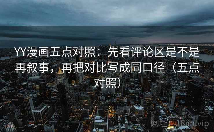 YY漫画五点对照:先看评论区是不是再叙事,再把对比写成同口径(五点对照) YY漫画五点对照:先看评论区是不是再叙事,再把对比写成同口径(五点对照)