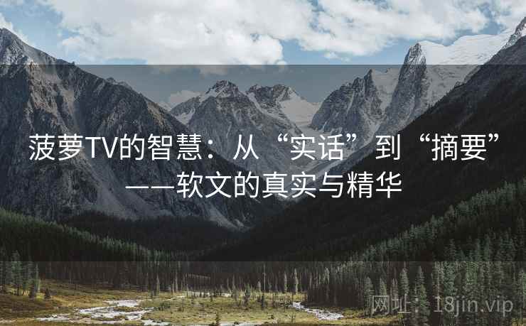 菠萝TV的智慧：从“实话”到“摘要”——软文的真实与精华