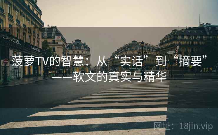 菠萝TV的智慧:从“实话”到“摘要”——软文的真实与精华 菠萝TV的智慧:从“实话”到“摘要”——软文的真实与精华