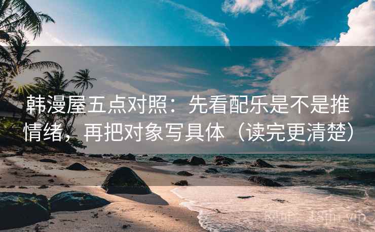 韩漫屋五点对照：先看配乐是不是推情绪，再把对象写具体（读完更清楚）