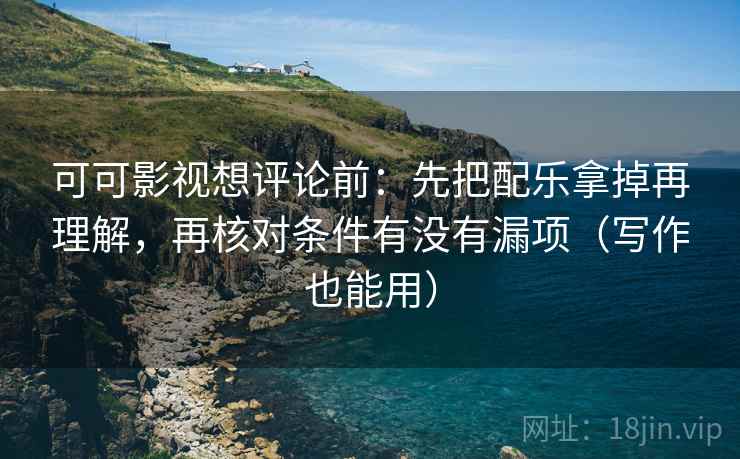 可可影视想评论前：先把配乐拿掉再理解，再核对条件有没有漏项（写作也能用）